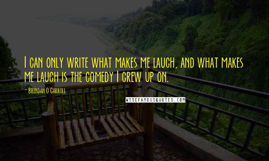 Brendan O'Carroll Quotes: I can only write what makes me laugh, and what makes me laugh is the comedy I grew up on.