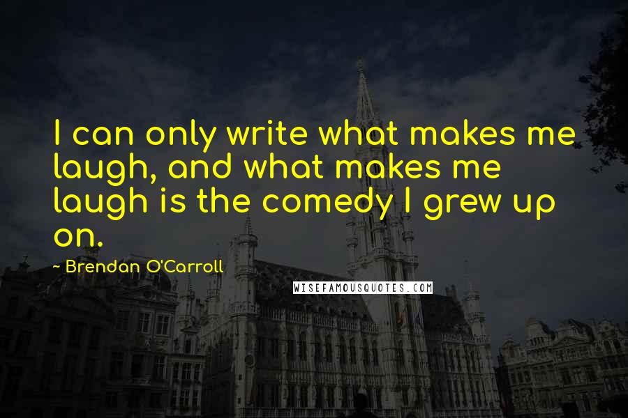 Brendan O'Carroll Quotes: I can only write what makes me laugh, and what makes me laugh is the comedy I grew up on.