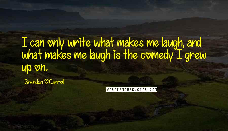 Brendan O'Carroll Quotes: I can only write what makes me laugh, and what makes me laugh is the comedy I grew up on.