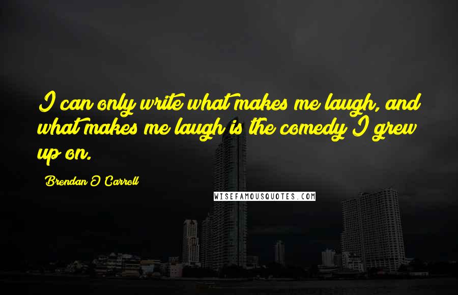 Brendan O'Carroll Quotes: I can only write what makes me laugh, and what makes me laugh is the comedy I grew up on.