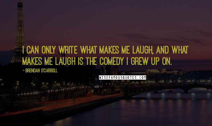 Brendan O'Carroll Quotes: I can only write what makes me laugh, and what makes me laugh is the comedy I grew up on.