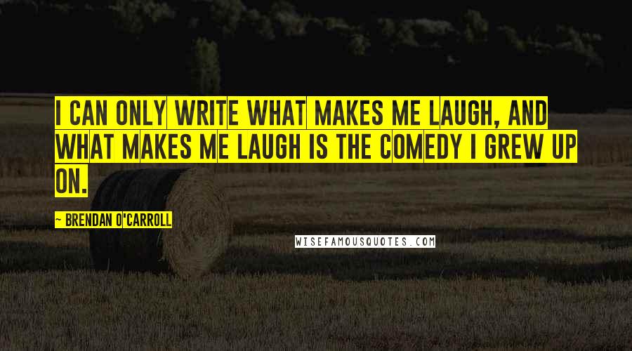 Brendan O'Carroll Quotes: I can only write what makes me laugh, and what makes me laugh is the comedy I grew up on.