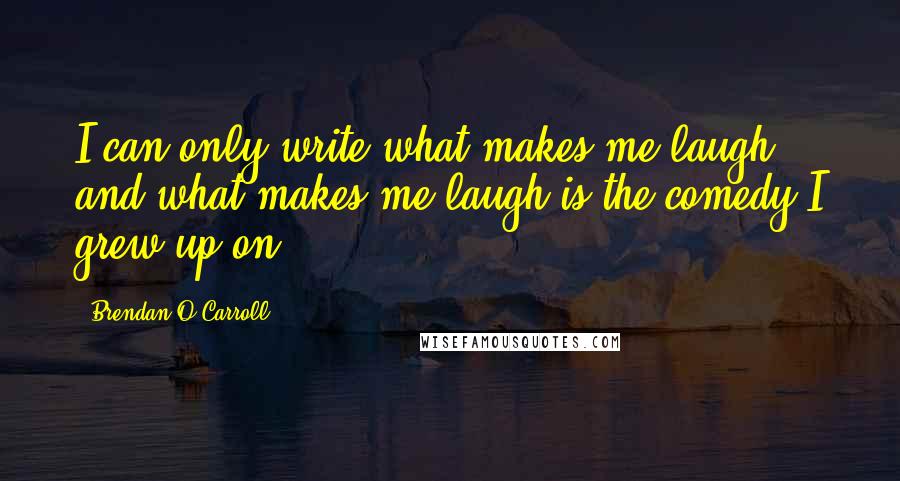 Brendan O'Carroll Quotes: I can only write what makes me laugh, and what makes me laugh is the comedy I grew up on.