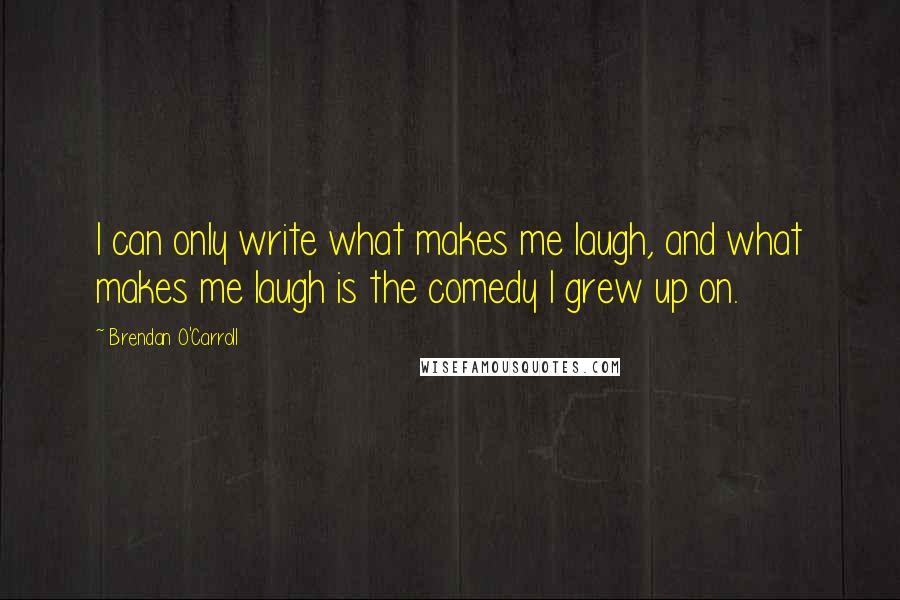 Brendan O'Carroll Quotes: I can only write what makes me laugh, and what makes me laugh is the comedy I grew up on.