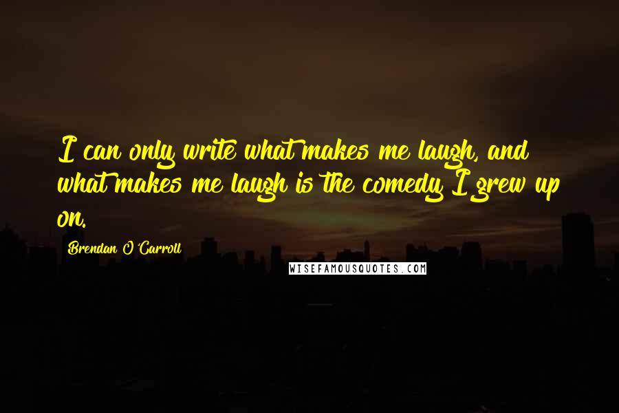 Brendan O'Carroll Quotes: I can only write what makes me laugh, and what makes me laugh is the comedy I grew up on.