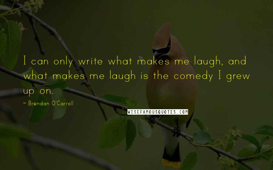 Brendan O'Carroll Quotes: I can only write what makes me laugh, and what makes me laugh is the comedy I grew up on.