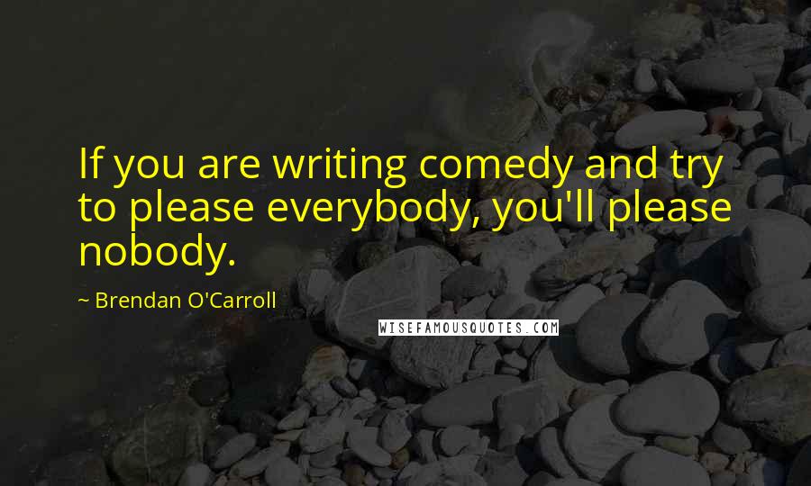 Brendan O'Carroll Quotes: If you are writing comedy and try to please everybody, you'll please nobody.