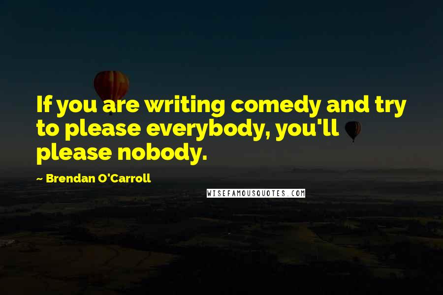 Brendan O'Carroll Quotes: If you are writing comedy and try to please everybody, you'll please nobody.