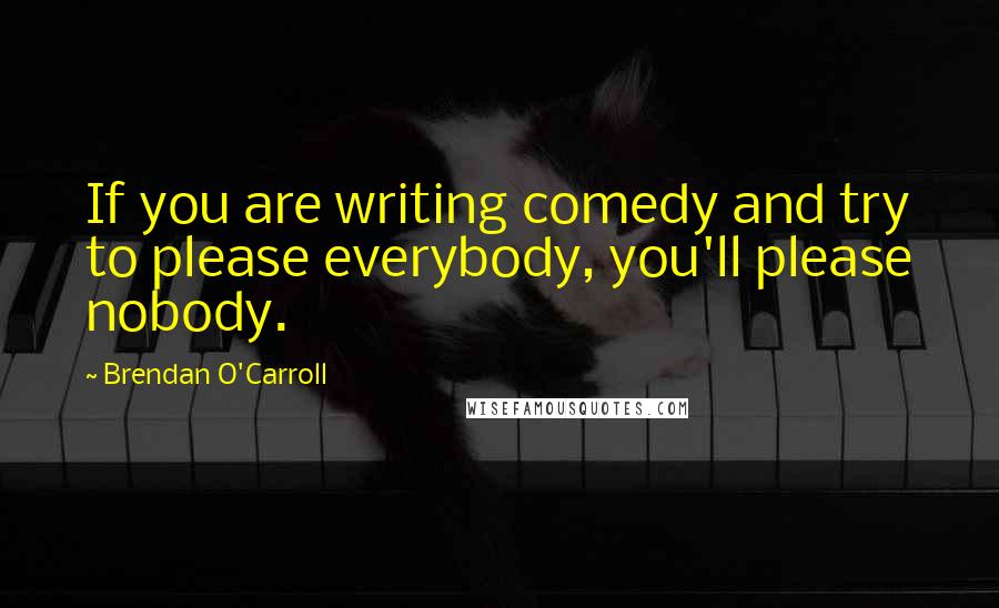 Brendan O'Carroll Quotes: If you are writing comedy and try to please everybody, you'll please nobody.