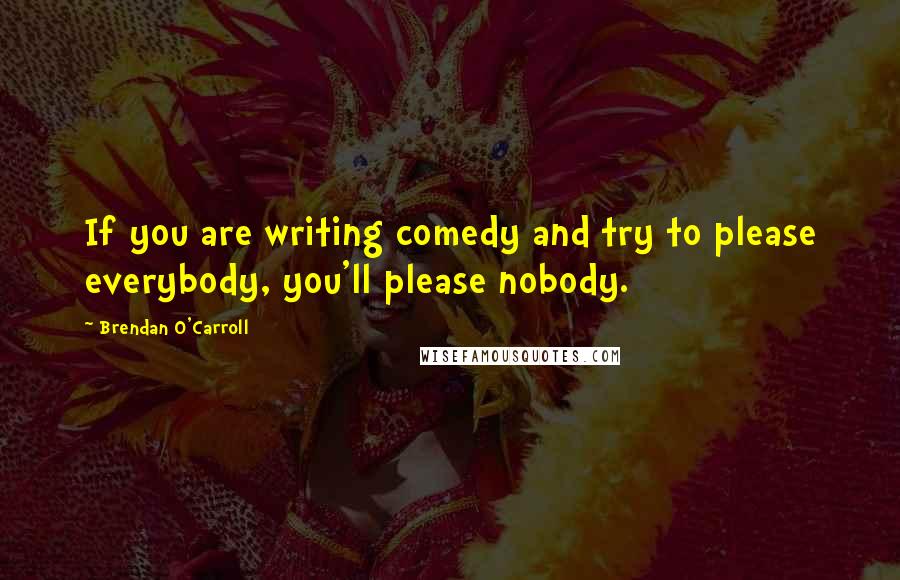 Brendan O'Carroll Quotes: If you are writing comedy and try to please everybody, you'll please nobody.