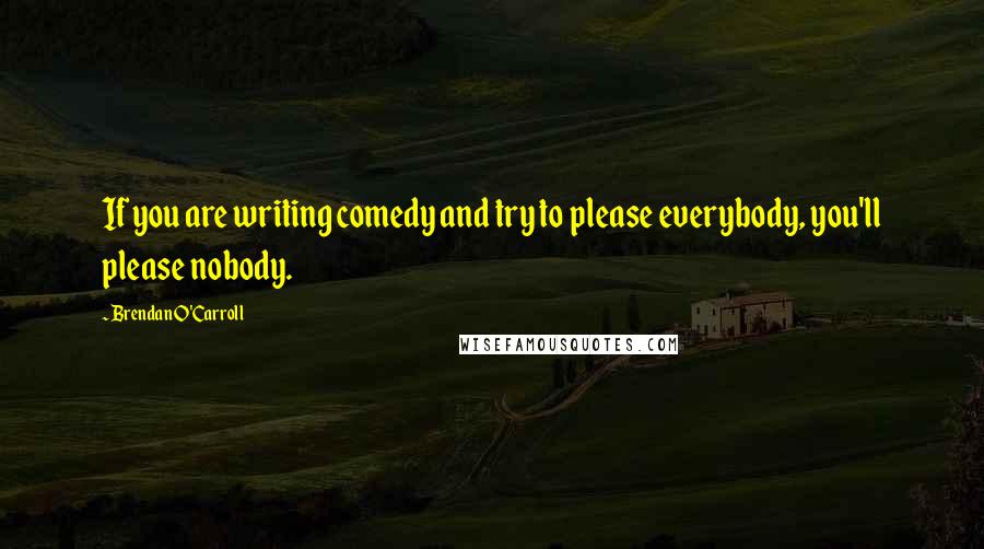 Brendan O'Carroll Quotes: If you are writing comedy and try to please everybody, you'll please nobody.