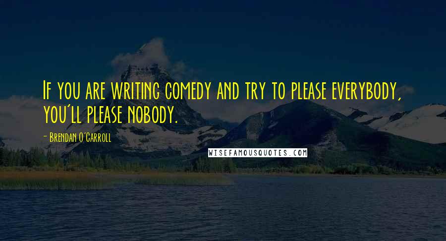 Brendan O'Carroll Quotes: If you are writing comedy and try to please everybody, you'll please nobody.