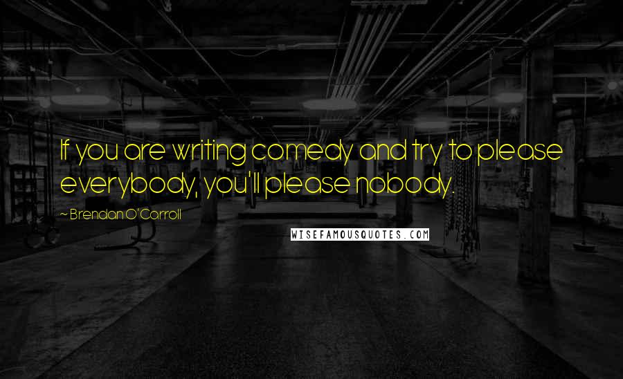 Brendan O'Carroll Quotes: If you are writing comedy and try to please everybody, you'll please nobody.