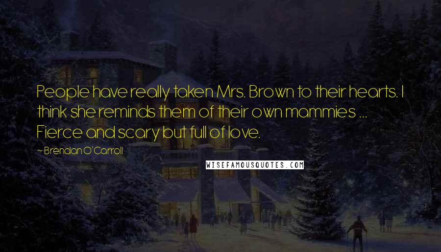 Brendan O'Carroll Quotes: People have really taken Mrs. Brown to their hearts. I think she reminds them of their own mammies ... Fierce and scary but full of love.