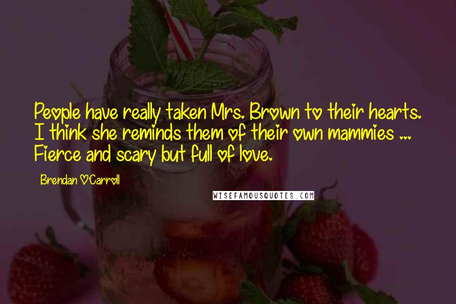 Brendan O'Carroll Quotes: People have really taken Mrs. Brown to their hearts. I think she reminds them of their own mammies ... Fierce and scary but full of love.