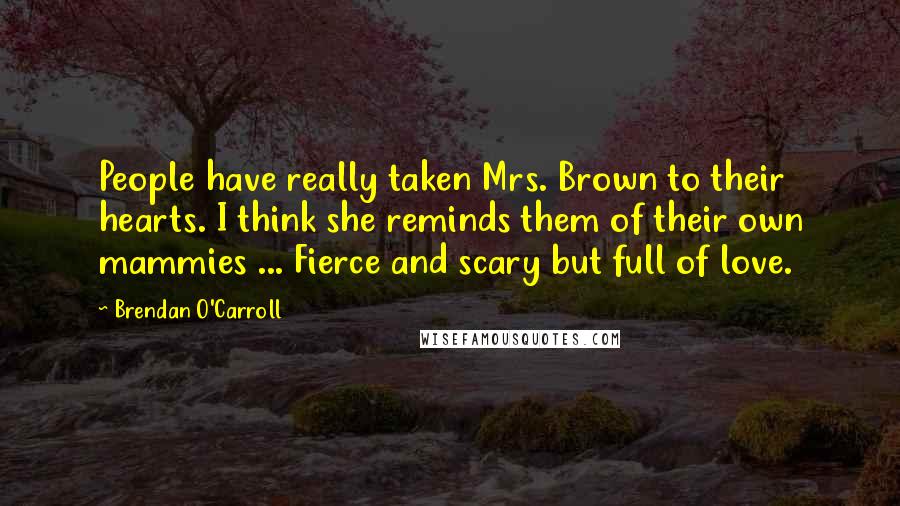 Brendan O'Carroll Quotes: People have really taken Mrs. Brown to their hearts. I think she reminds them of their own mammies ... Fierce and scary but full of love.