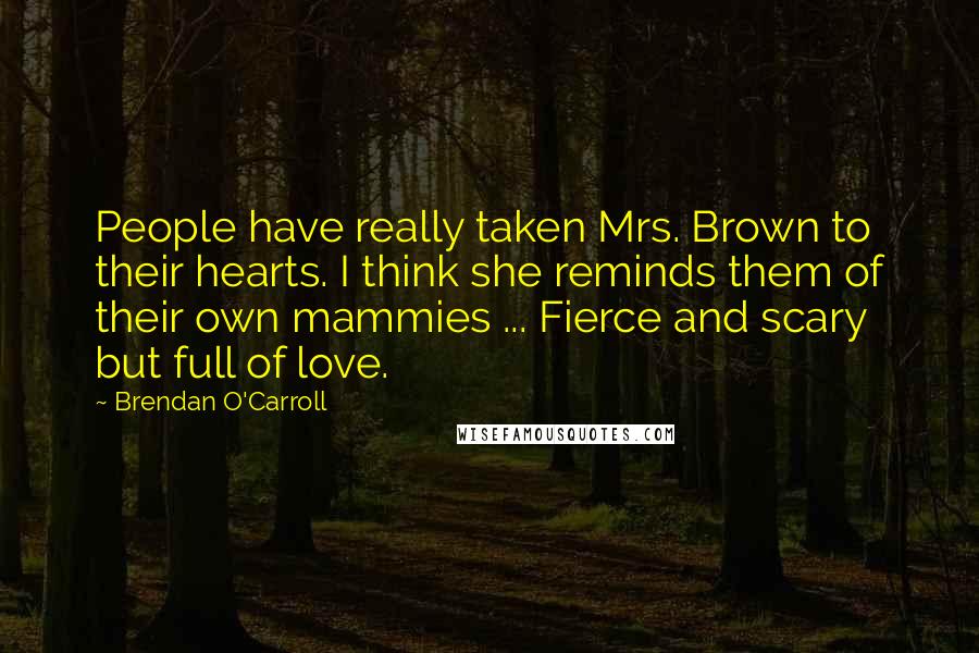 Brendan O'Carroll Quotes: People have really taken Mrs. Brown to their hearts. I think she reminds them of their own mammies ... Fierce and scary but full of love.