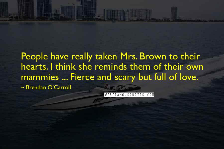 Brendan O'Carroll Quotes: People have really taken Mrs. Brown to their hearts. I think she reminds them of their own mammies ... Fierce and scary but full of love.