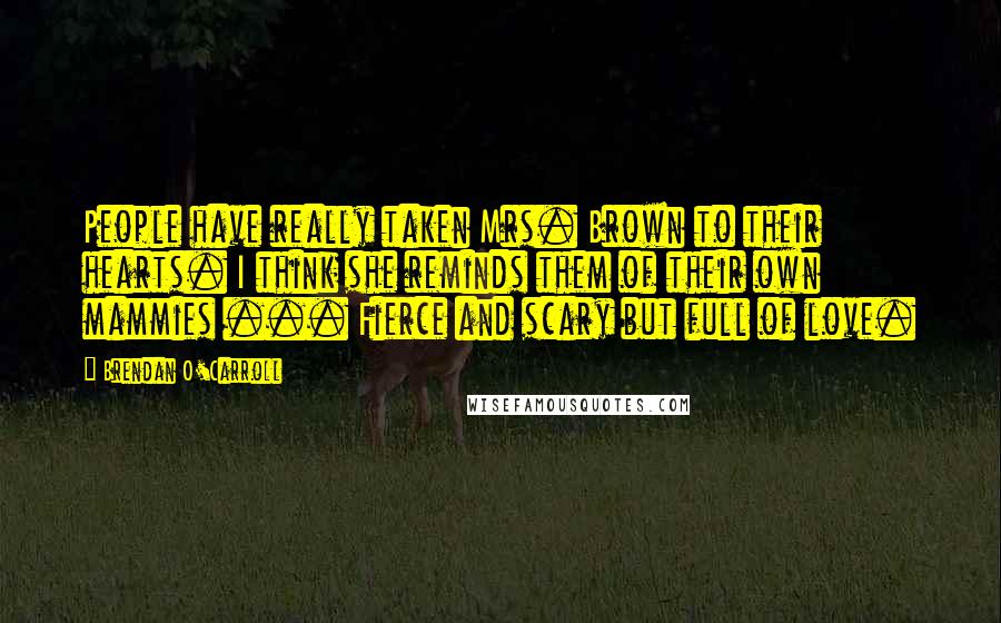 Brendan O'Carroll Quotes: People have really taken Mrs. Brown to their hearts. I think she reminds them of their own mammies ... Fierce and scary but full of love.