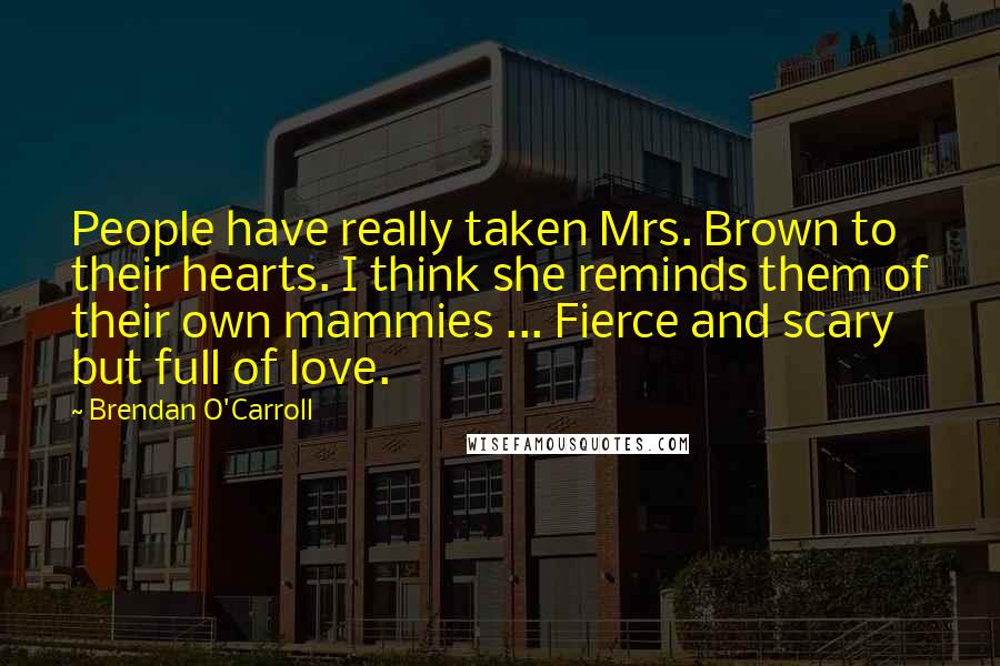 Brendan O'Carroll Quotes: People have really taken Mrs. Brown to their hearts. I think she reminds them of their own mammies ... Fierce and scary but full of love.