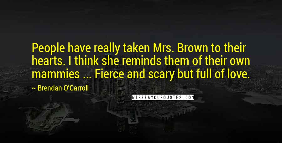 Brendan O'Carroll Quotes: People have really taken Mrs. Brown to their hearts. I think she reminds them of their own mammies ... Fierce and scary but full of love.