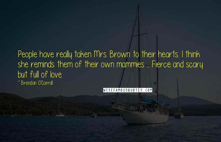 Brendan O'Carroll Quotes: People have really taken Mrs. Brown to their hearts. I think she reminds them of their own mammies ... Fierce and scary but full of love.