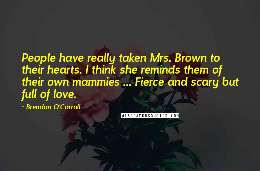 Brendan O'Carroll Quotes: People have really taken Mrs. Brown to their hearts. I think she reminds them of their own mammies ... Fierce and scary but full of love.