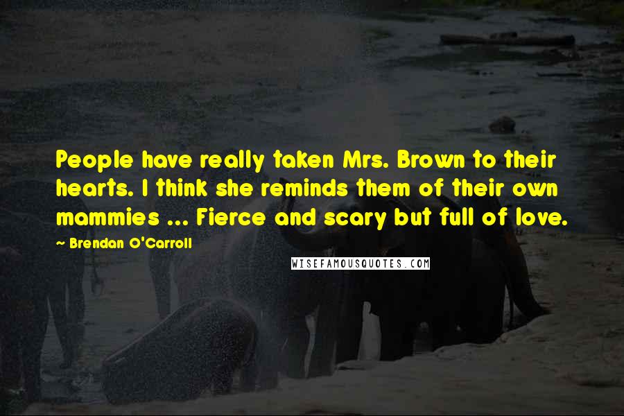 Brendan O'Carroll Quotes: People have really taken Mrs. Brown to their hearts. I think she reminds them of their own mammies ... Fierce and scary but full of love.