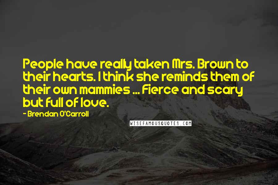 Brendan O'Carroll Quotes: People have really taken Mrs. Brown to their hearts. I think she reminds them of their own mammies ... Fierce and scary but full of love.