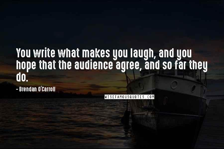 Brendan O'Carroll Quotes: You write what makes you laugh, and you hope that the audience agree, and so far they do.