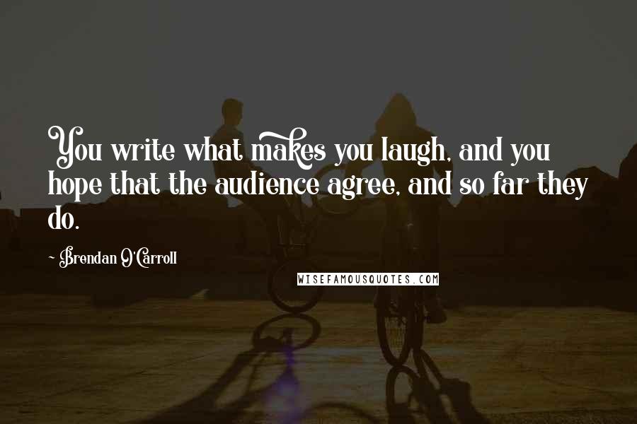 Brendan O'Carroll Quotes: You write what makes you laugh, and you hope that the audience agree, and so far they do.