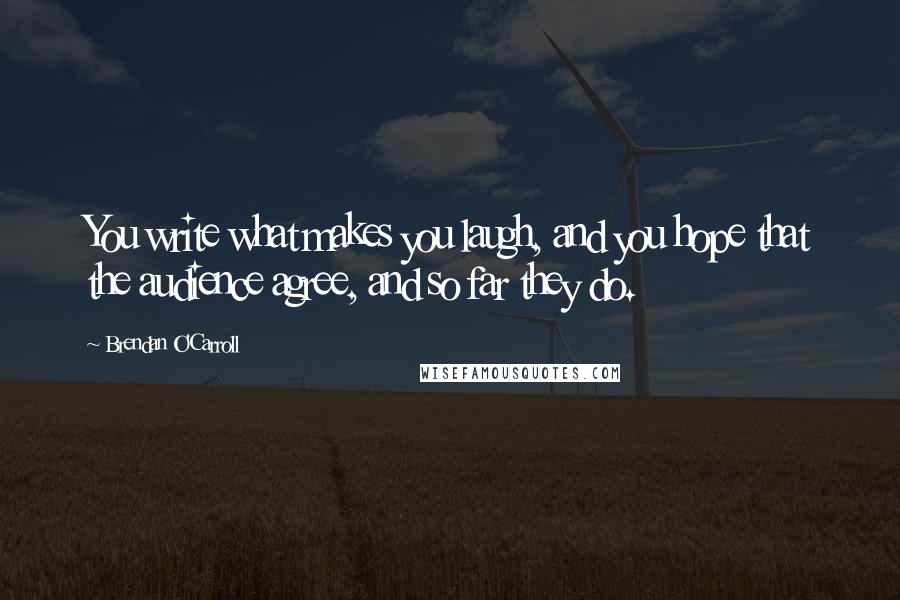 Brendan O'Carroll Quotes: You write what makes you laugh, and you hope that the audience agree, and so far they do.