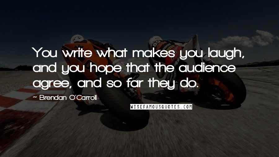 Brendan O'Carroll Quotes: You write what makes you laugh, and you hope that the audience agree, and so far they do.