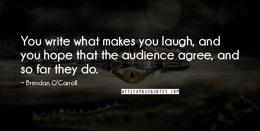 Brendan O'Carroll Quotes: You write what makes you laugh, and you hope that the audience agree, and so far they do.