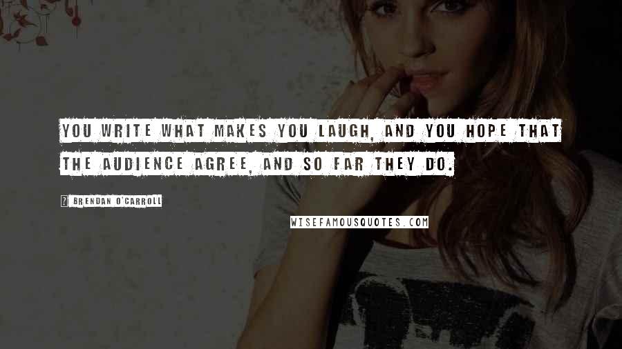 Brendan O'Carroll Quotes: You write what makes you laugh, and you hope that the audience agree, and so far they do.