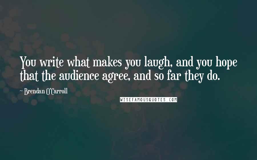 Brendan O'Carroll Quotes: You write what makes you laugh, and you hope that the audience agree, and so far they do.