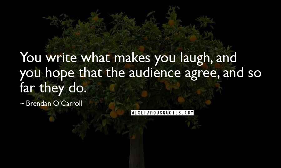 Brendan O'Carroll Quotes: You write what makes you laugh, and you hope that the audience agree, and so far they do.