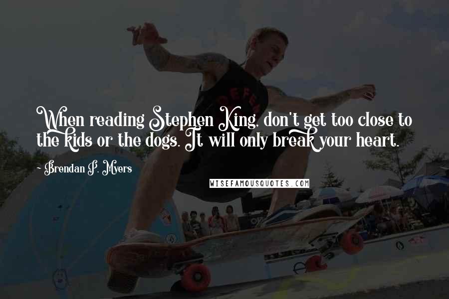 Brendan P. Myers Quotes: When reading Stephen King, don't get too close to the kids or the dogs. It will only break your heart.