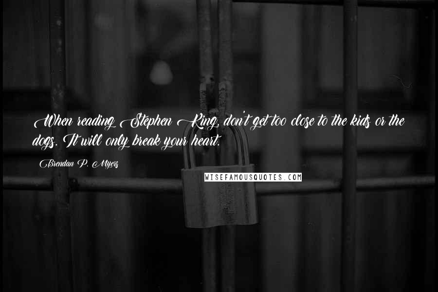 Brendan P. Myers Quotes: When reading Stephen King, don't get too close to the kids or the dogs. It will only break your heart.