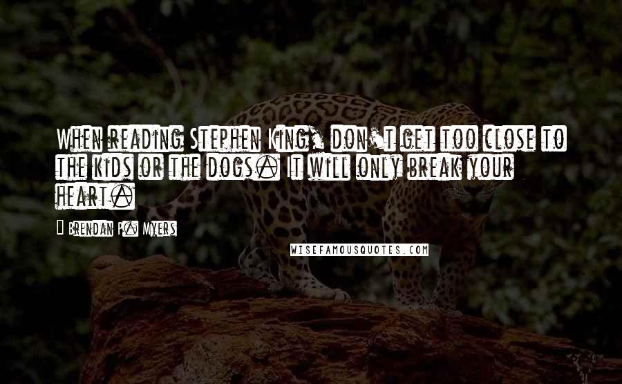 Brendan P. Myers Quotes: When reading Stephen King, don't get too close to the kids or the dogs. It will only break your heart.