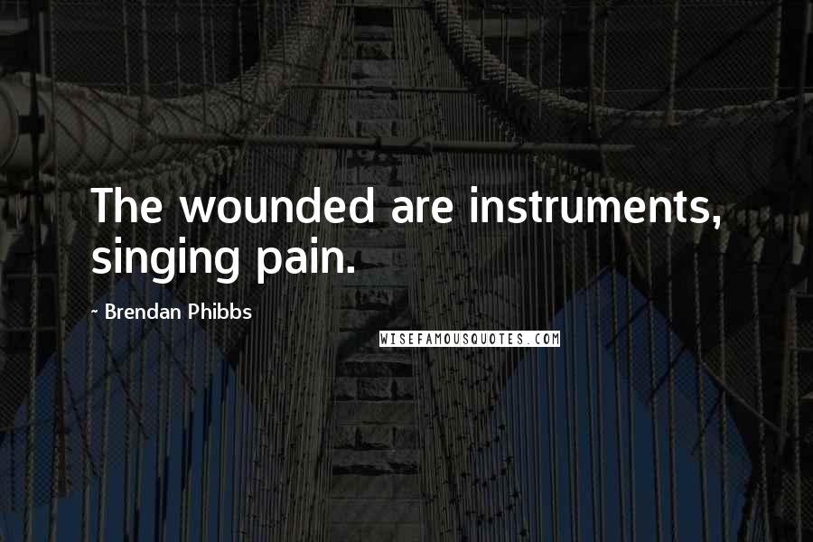 Brendan Phibbs Quotes: The wounded are instruments, singing pain.