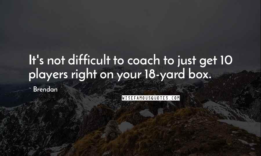 Brendan Quotes: It's not difficult to coach to just get 10 players right on your 18-yard box.