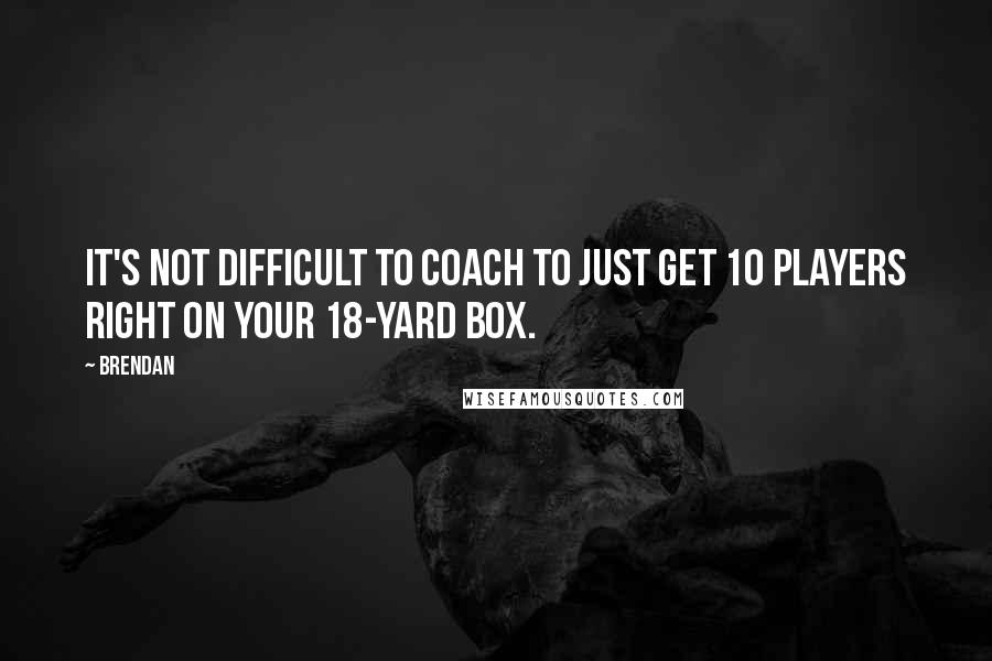 Brendan Quotes: It's not difficult to coach to just get 10 players right on your 18-yard box.