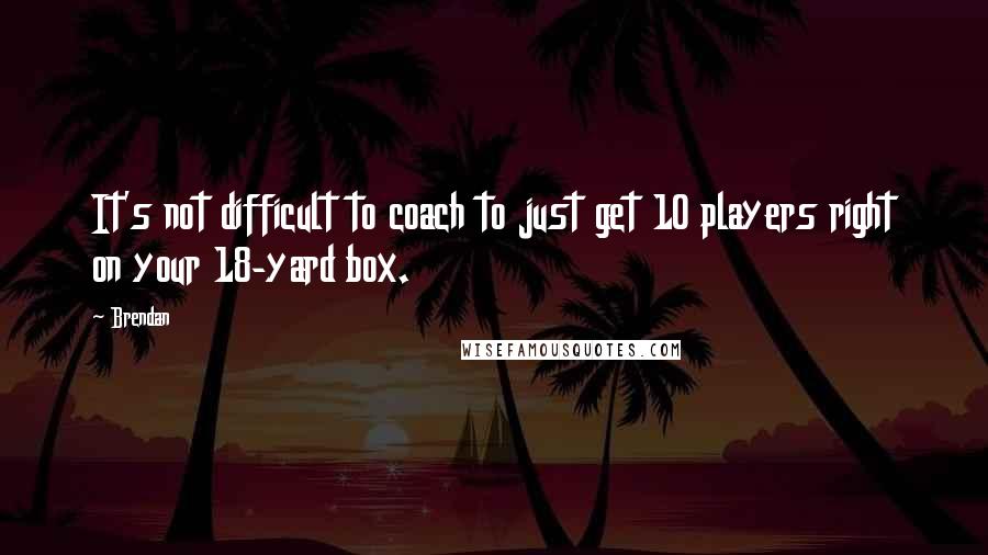 Brendan Quotes: It's not difficult to coach to just get 10 players right on your 18-yard box.