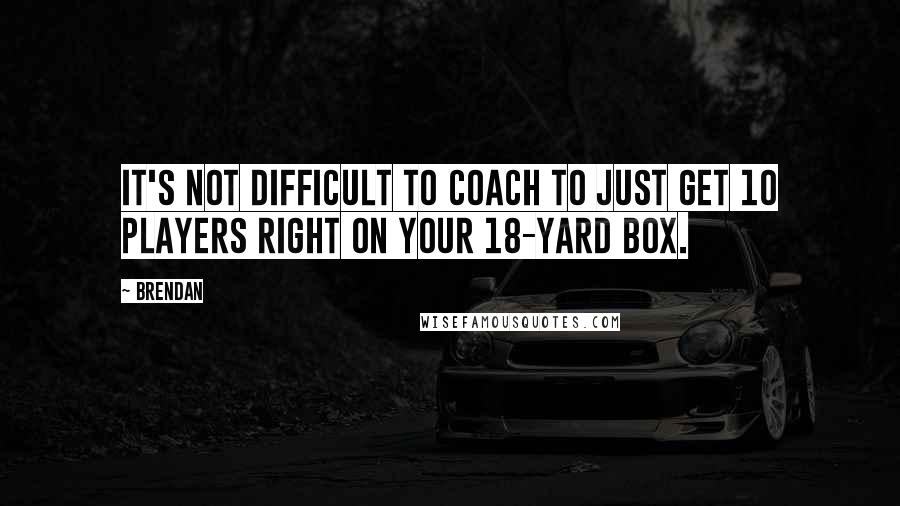 Brendan Quotes: It's not difficult to coach to just get 10 players right on your 18-yard box.