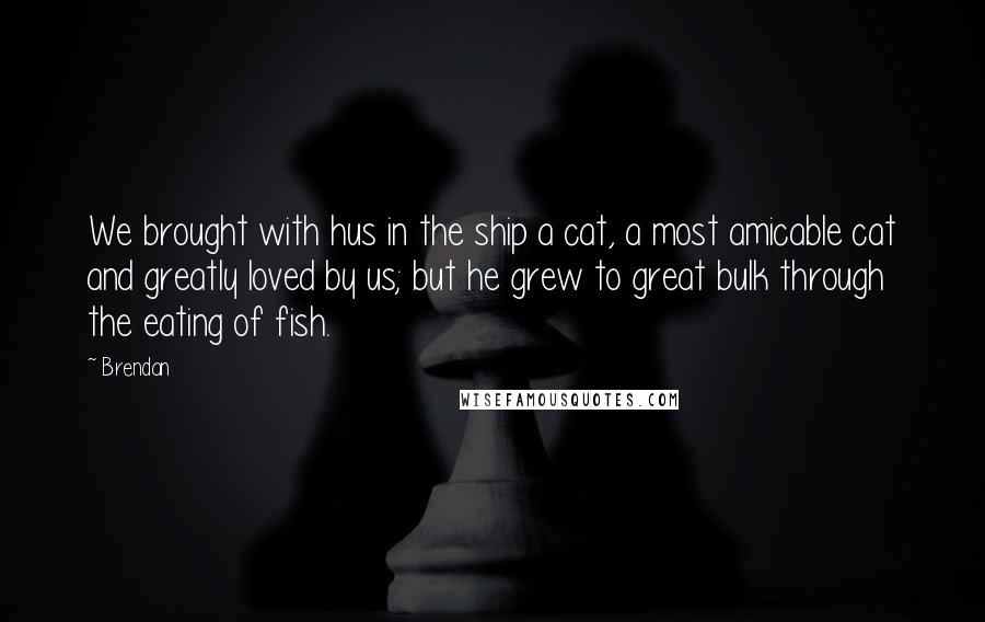 Brendan Quotes: We brought with hus in the ship a cat, a most amicable cat and greatly loved by us; but he grew to great bulk through the eating of fish.