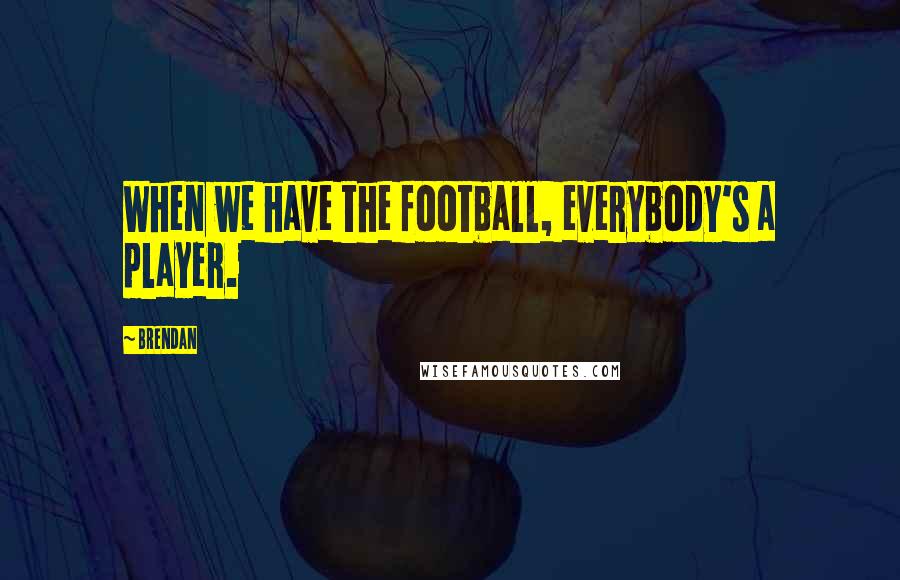 Brendan Quotes: When we have the football, everybody's a player.