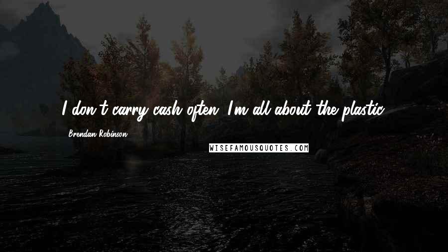 Brendan Robinson Quotes: I don't carry cash often. I'm all about the plastic.