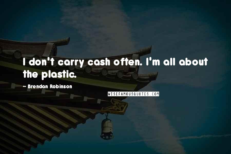 Brendan Robinson Quotes: I don't carry cash often. I'm all about the plastic.