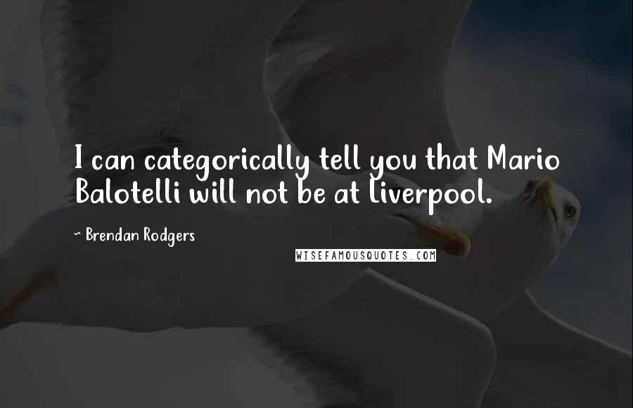 Brendan Rodgers Quotes: I can categorically tell you that Mario Balotelli will not be at Liverpool.